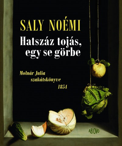 Saly Noémi - Hatszáz tojás, egy se görbe - Molnár Julia szakátskönyve 1854