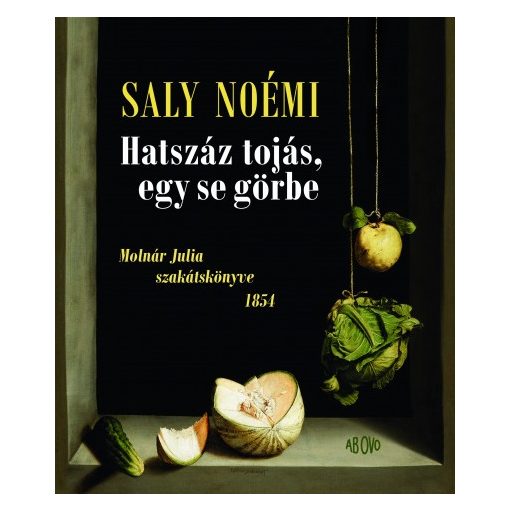 Saly Noémi - Hatszáz tojás, egy se görbe - Molnár Julia szakátskönyve 1854