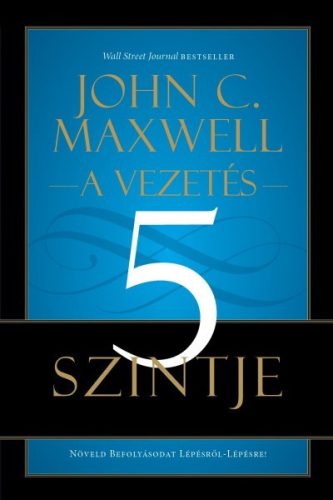 John C. Maxwell - A vezetés 5 szintje - Növeld Befolyásodat Lépésről-Lépésre!