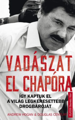 Douglas Century - Andrew Hogan - Vadászat El Chapóra - Így kaptuk el a világ legkeresettebb drogbáróját