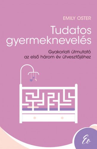 Emily Oster - Tudatos gyermeknevelés - Gyakorlati útmutató az első három év útvesztőjéhez (0-3 év) 