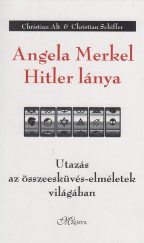 Christian Alt - Christian Schiffer - Angela Merkel Hitler lánya - Utazás az összeesküvés-elméletek világában