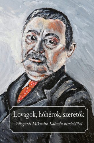 Praznovszky Mihály - Lovagok, hóhérok, szeretők - Válogatás Mikszáth Kálmán históriáiból