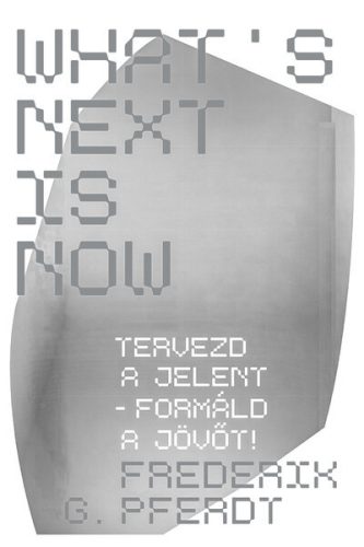 What's Next Is Now - Tervezd a jelent - formáld a jövőt! - Frederik G. Pferdt (kötött áras) 