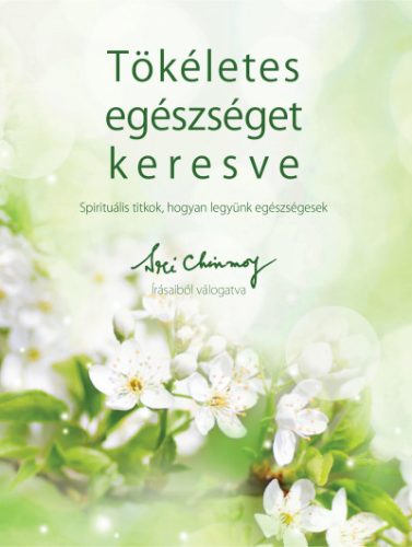 Sri Chinmoy - Tökéletes egészséget keresve - Spirituális titkok, hogyan legyünk egészségesek