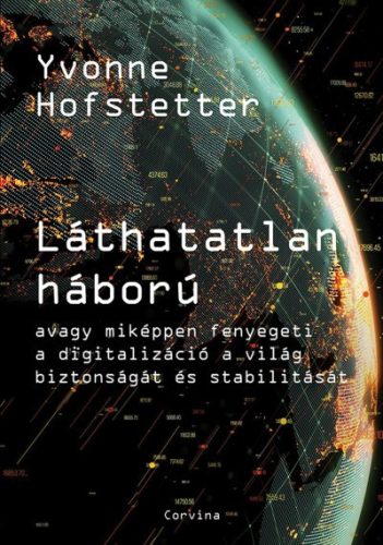 Yvonne Hofstetter - Láthatatlan háború - Avagy miképpen fenyegeti a digitalizáció a világ biztonságát és stabilitását