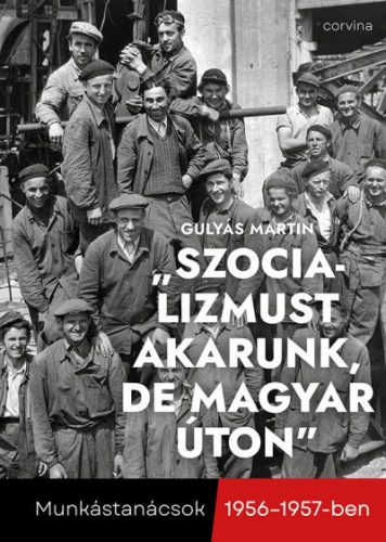 Gulyás Martin - "Szocializmust akarunk, de magyar úton" - Munkástanácsok 1956-1957-ben