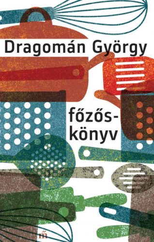 Dragomán György - Főzőskönyv - Írások főzésről és evésről 