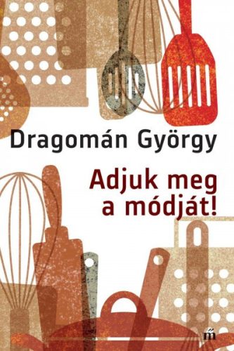 Adjuk meg a módját! - Írások főzésről és evésről - Dragomán György