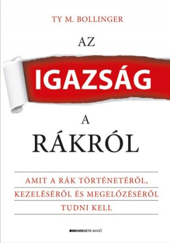 Az igazság a rákról - Amit a rák történetéről, kezeléséről és megelőzéséről tudni kell- Ty M. Bollinger