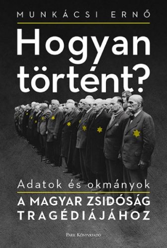 Munkácsi Ernő - Hogyan történt? - Adatok és okmányok a magyar zsidóság tragédiájához