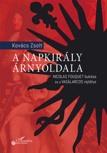 Kovács Zsolt - A Napkirály árnyoldala - Nicolas Fouquet bukása és a Vasálarcos rejtélye