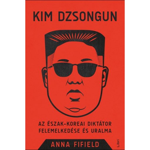 Anna Fifield-Kim Dzsongun - Az észak-koreai diktátor felemelkedése és uralma (új példány)