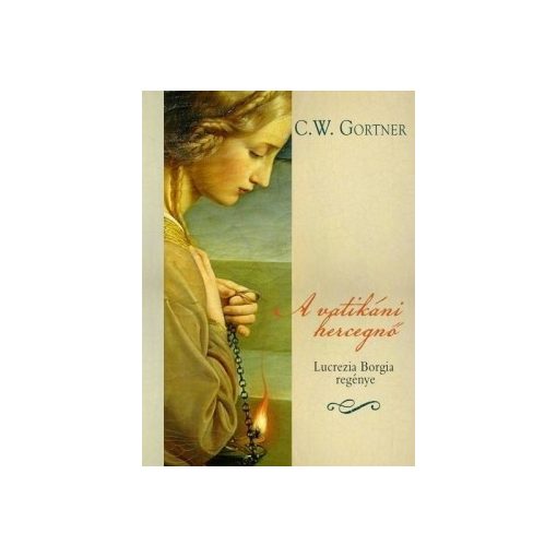 C. W. Gortner- A vatikáni hercegnő - Lucrezia Borgia regénye (új példány)