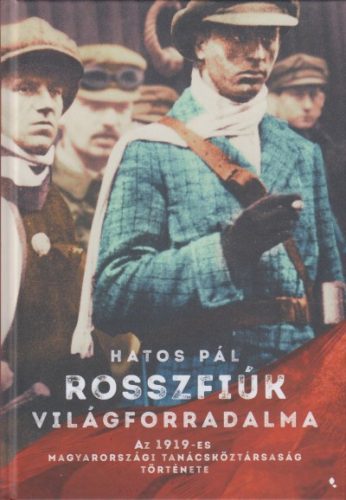 Hatos Pál - Rosszfiúk világforradalma - Az 1919-es Magyarországi Tanácsköztársaság története