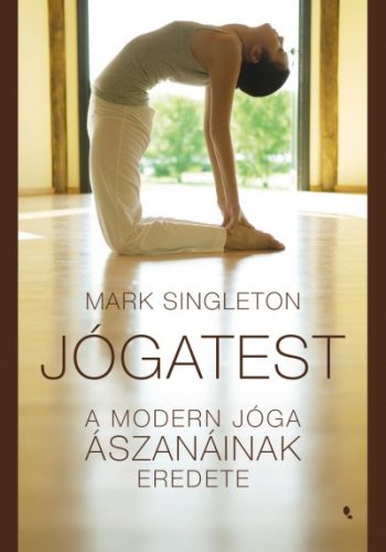 Mark Singleton - Jógatest - A modern jóga ászanáinak eredete