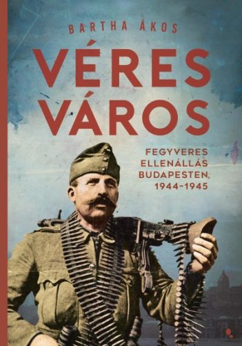 Bartha Ákos - Véres város - Fegyveres ellenállás Budapesten, 1944-1945