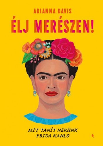 Arianna Davis - Élj merészen! - Mit tanít nekünk Frida Kahlo