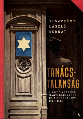 Veszprémy László Bernát - Tanácstalanság - A zsidó vezetés Magyarországon és a Holokauszt, 1944-1945