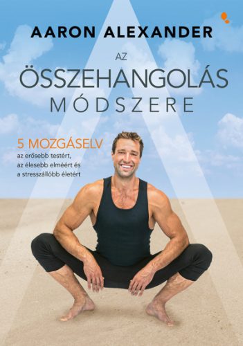 Az összehangolás módszere - Öt mozgáselv az erősebb testért, az élesebb elméért és a stresszállóbb életért- Aaron Alexander