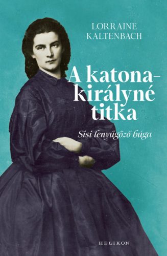 Lorraine Kaltenbach - A katonakirályné titka - Sisi lenyűgöző húga