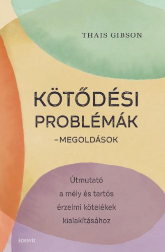 Thais Gibson - Kötődési problémák - Megoldások - Útmutató a mély és tartós érzelmi kötelékek kialakításához