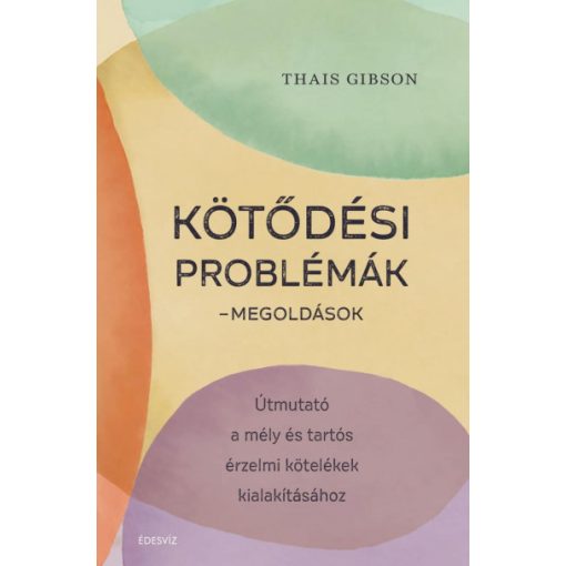 Thais Gibson - Kötődési problémák - Megoldások - Útmutató a mély és tartós érzelmi kötelékek kialakításához