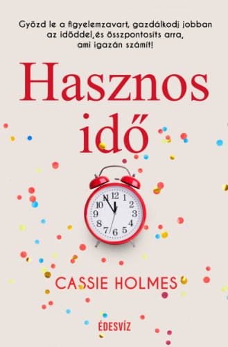 Hasznos idő - Győzd le a figyelemzavart, gazdálkodj jobban az időddel, és összpontosíts arra, ami igazán számít! -Cassie Holmes