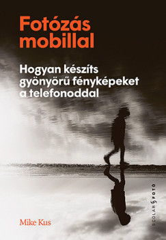 Mike Kus - Fotózás mobillal - Hogyan készíts gyönyörű fényképeket a telefonoddal 