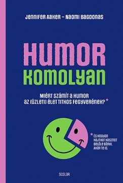 Jennifer Aaker - Naomi Bagdonas - Humor - komolyan - Miért számít a humor az (üzleti) élet titkos fegyverének?