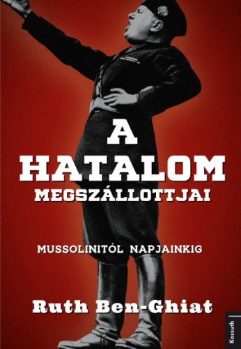 Ruth Ben-Ghiat - A hatalom megszállottjai - Mussolinitől napjainkig