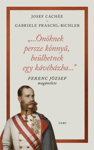 Josef Cachée - Gabriele Praschl-Bichler - "...Önöknek persze könnyű, beülhetnek egy kávéházba..." - Ferenc József magánélete