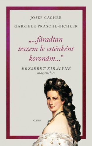 Josef Cachée - Gabriele Praschl-Bichler - "...fáradtan teszem le esténként koronám..." - Erzsébet királyné magánélete