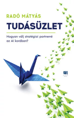 Tudásüzlet - Hogyan válj stratégiai partnerré az AI korában? -  Radó Mátyás (kötött áras)