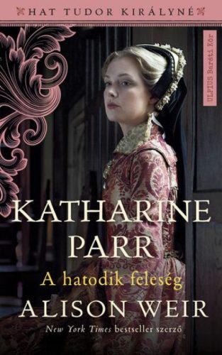 Alison Weir-  Katharine Parr - A hatodik feleség