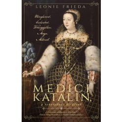   Leonie Frieda - Medici Katalin, a reneszánsz királynő - Méregkeverő. Cselszövő. Tömeggyilkos. Anya. Áldozat.