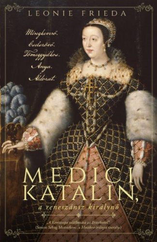 Leonie Frieda - Medici Katalin, a reneszánsz királynő - Méregkeverő. Cselszövő. Tömeggyilkos. Anya. Áldozat.