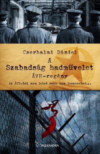 A Szabadság hadművelet - ÁVH - regény - Cserhalmi Dániel