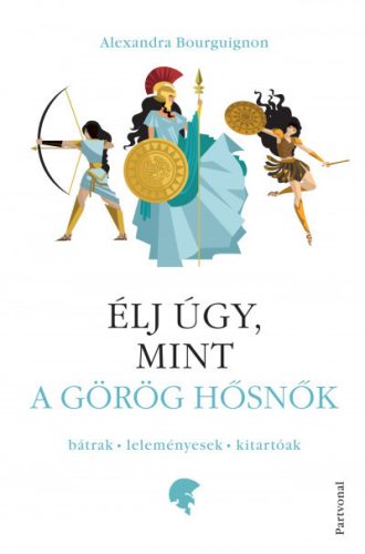 Alexandra Bourguignon - Élj úgy, mint a görög hősnők - Bátrak - leleményesek - kitartóak