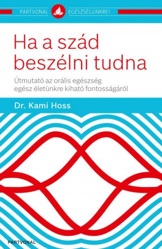 Ha a szád beszélni tudna - Útmutató az orális egészség egész életünkre kiható fontosságáról - Dr. Kami Hoss