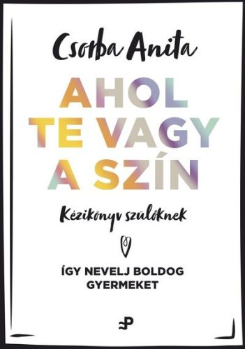 Ahol te vagy a szín - Kézikönyv szülőknek - Így nevelj boldog gyermeket - Csorba Anita (kötött áras) 