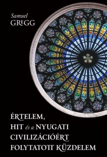 Samuel Gregg-  Értelem, hit és a nyugati civilizációért folytatott küzdelem