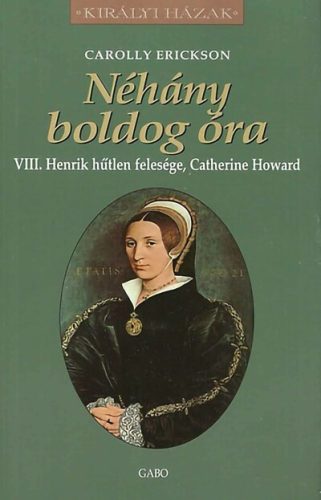 Néhány boldog óra - VIII. Henrik hűtlen felesége, Catherine Howard - Carolly Erickson  