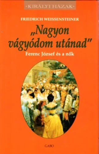 Nagyon vágyódom utánad - Ferenc József és a nők - Friedrich Weissensteiner  